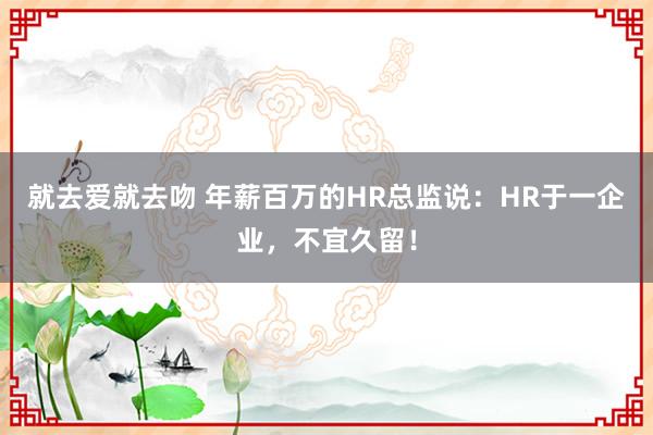 就去爱就去吻 年薪百万的HR总监说:HR于一企业,不宜久留!