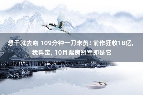 想干就去吻 109分钟一刀未剪! 前作狂收18亿, 我料定,