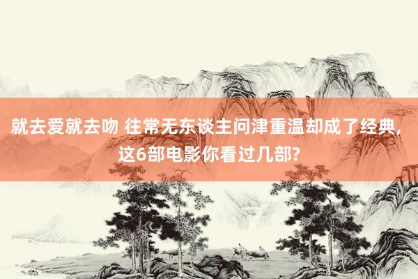 就去爱就去吻 往常无东谈主问津重温却成了经典, 这6部电影你