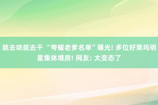 就去吻就去干 “夸耀老爹名单”曝光! 多位好莱坞明星集体塌房! 网友: 太变态了