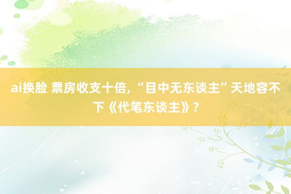 ai换脸 票房收支十倍, “目中无东谈主”天地容不下《代笔东