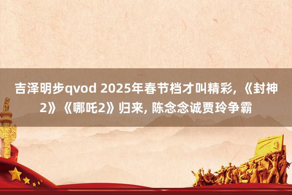 吉泽明步qvod 2025年春节档才叫精彩, 《封神2》《哪