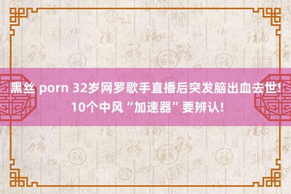 黑丝 porn 32岁网罗歌手直播后突发脑出血去世! 10个中风“加速器”要辨认!