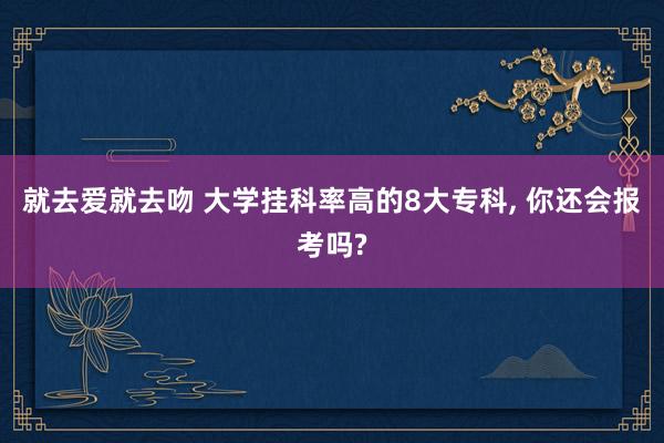 就去爱就去吻 大学挂科率高的8大专科， 你还会报考吗?