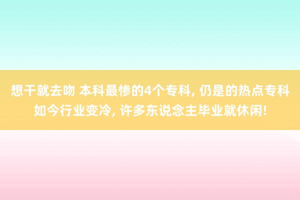 想干就去吻 本科最惨的4个专科， 仍是的热点专科如今行业变冷， 许多东说念主毕业就休闲!