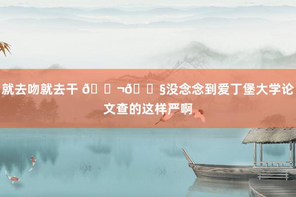 就去吻就去干 🇬🇧没念念到爱丁堡大学论文查的这样严啊