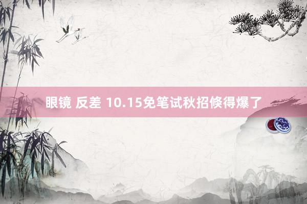 眼镜 反差 10.15免笔试秋招倏得爆了