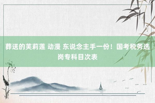 葬送的芙莉莲 动漫 东说念主手一份!国考税务选岗专科目次表