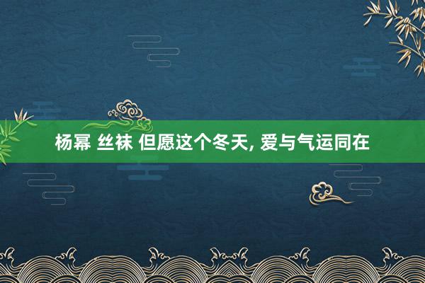 杨幂 丝袜 但愿这个冬天， 爱与气运同在