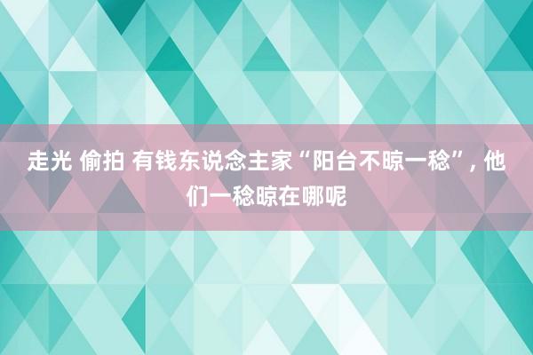 走光 偷拍 有钱东说念主家“阳台不晾一稔”, 他们一稔晾在哪