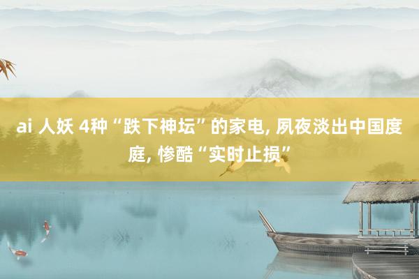 ai 人妖 4种“跌下神坛”的家电， 夙夜淡出中国度庭， 惨酷“实时止损”