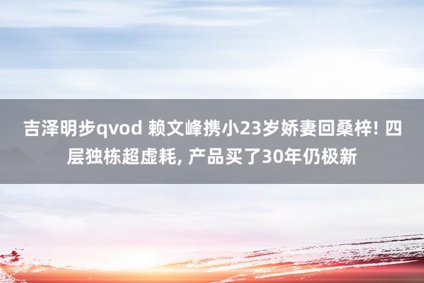 吉泽明步qvod 赖文峰携小23岁娇妻回桑梓! 四层独栋超虚