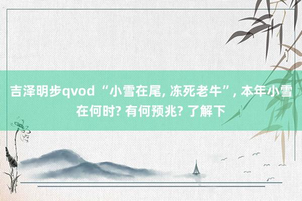 吉泽明步qvod “小雪在尾， 冻死老牛”， 本年小雪在何时? 有何预兆? 了解下