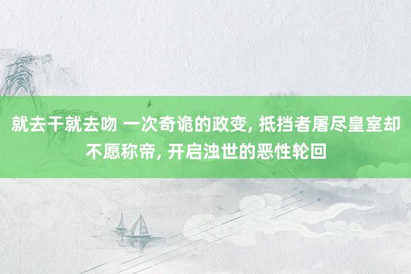 就去干就去吻 一次奇诡的政变， 抵挡者屠尽皇室却不愿称帝， 开启浊世的恶性轮回