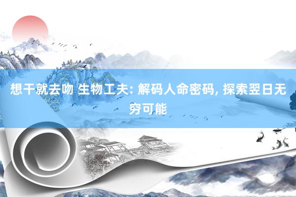 想干就去吻 生物工夫: 解码人命密码, 探索翌日无穷可能