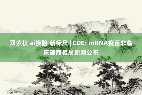 邓紫棋 ai换脸 新标尺 | CDE: mRNA疫苗非临床磋