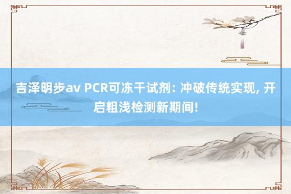 吉泽明步av PCR可冻干试剂: 冲破传统实现, 开启粗浅检