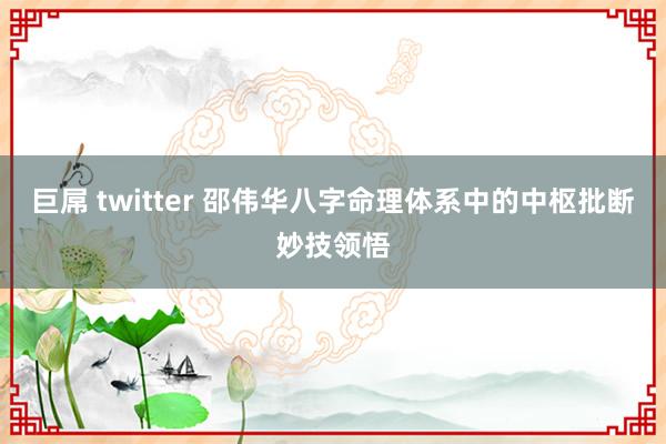 巨屌 twitter 邵伟华八字命理体系中的中枢批断妙技领悟