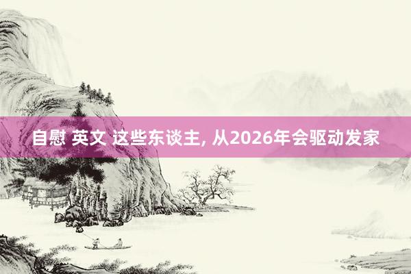 自慰 英文 这些东谈主, 从2026年会驱动发家