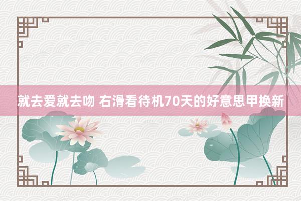 就去爱就去吻 右滑看待机70天的好意思甲换新
