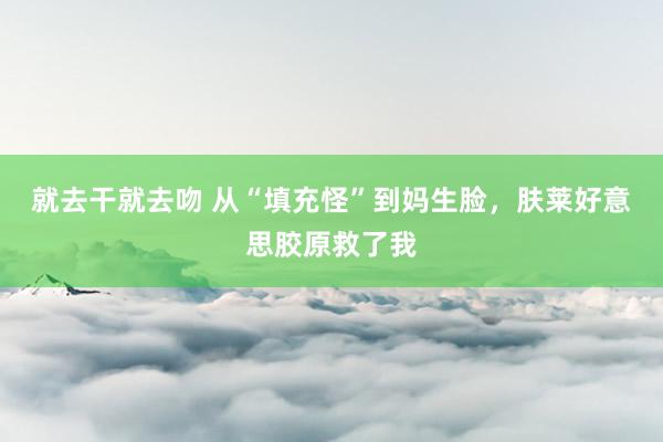 就去干就去吻 从“填充怪”到妈生脸，肤莱好意思胶原救了我