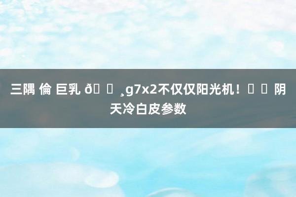 三隅 倫 巨乳 📸g7x2不仅仅阳光机！⛅️阴天冷白皮参数