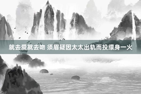 就去爱就去吻 须眉疑因太太出轨而投缳身一火