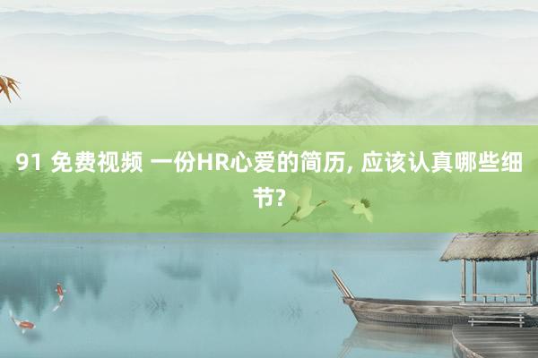 91 免费视频 一份HR心爱的简历， 应该认真哪些细节?