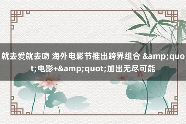 就去爱就去吻 海外电影节推出跨界组合 &quot;电