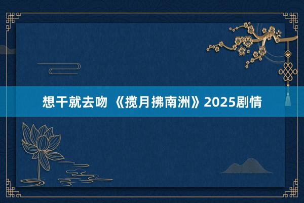 想干就去吻 《揽月拂南洲》2025剧情