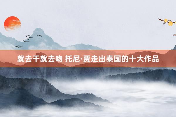 就去干就去吻 托尼·贾走出泰国的十大作品
