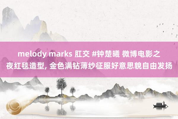 melody marks 肛交 #钟楚曦 微博电影之夜红毯造