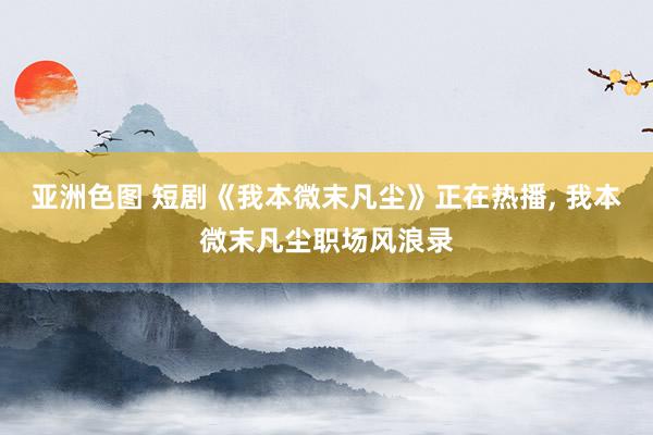 亚洲色图 短剧《我本微末凡尘》正在热播， 我本微末凡尘职场风浪录