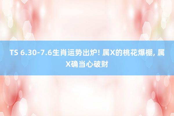TS 6.30-7.6生肖运势出炉! 属X的桃花爆棚, 属X