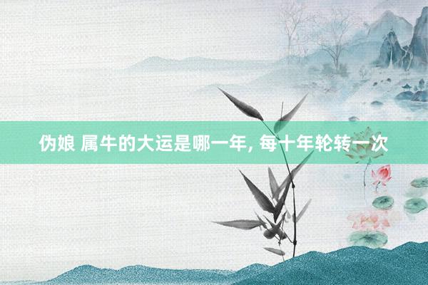 伪娘 属牛的大运是哪一年, 每十年轮转一次