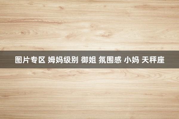 图片专区 姆妈级别 御姐 氛围感 小妈 天秤座